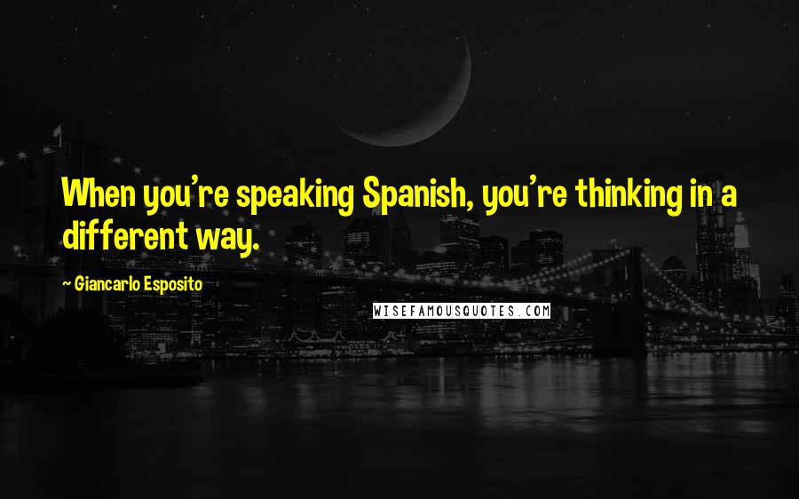 Giancarlo Esposito Quotes: When you're speaking Spanish, you're thinking in a different way.