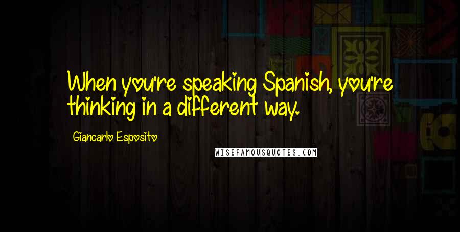 Giancarlo Esposito Quotes: When you're speaking Spanish, you're thinking in a different way.