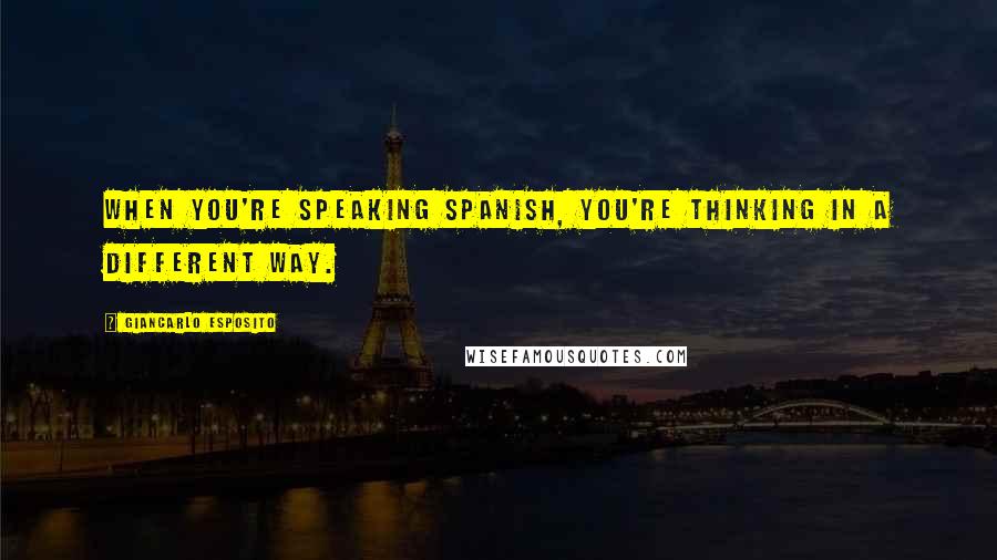 Giancarlo Esposito Quotes: When you're speaking Spanish, you're thinking in a different way.