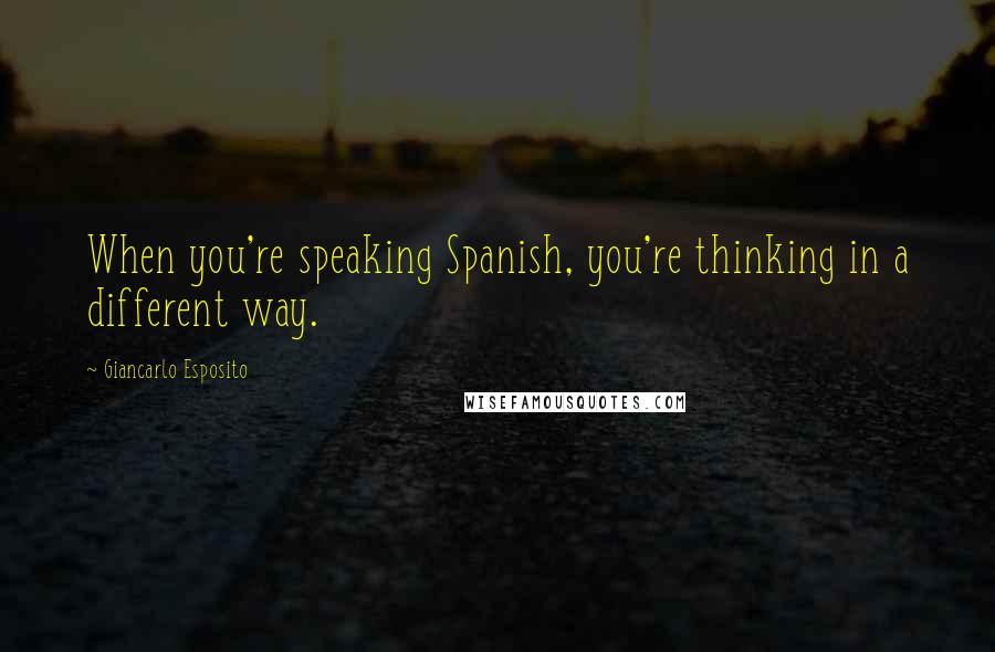 Giancarlo Esposito Quotes: When you're speaking Spanish, you're thinking in a different way.