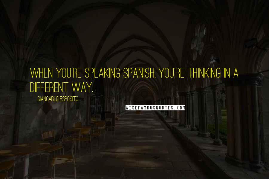Giancarlo Esposito Quotes: When you're speaking Spanish, you're thinking in a different way.