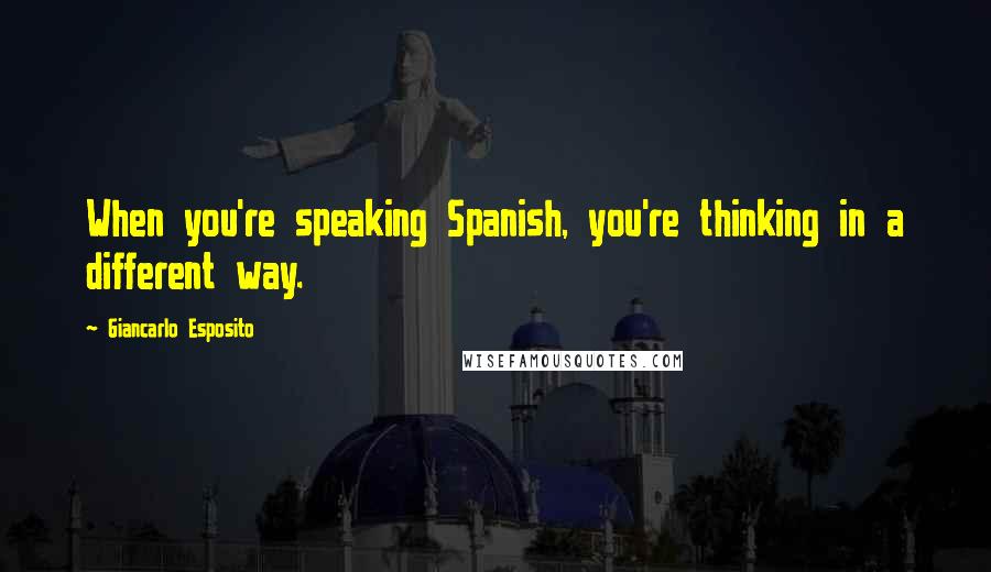 Giancarlo Esposito Quotes: When you're speaking Spanish, you're thinking in a different way.