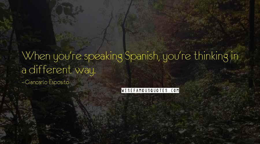 Giancarlo Esposito Quotes: When you're speaking Spanish, you're thinking in a different way.
