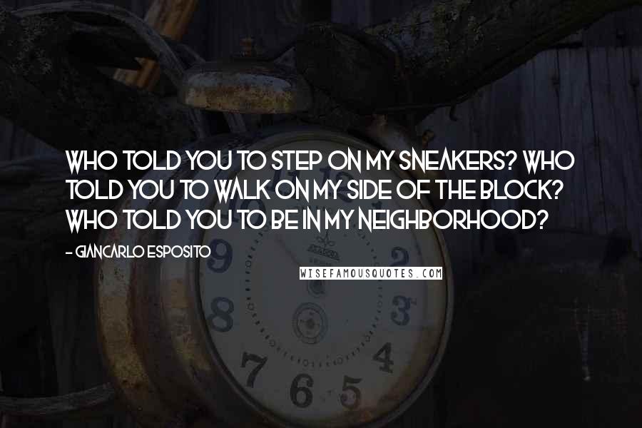 Giancarlo Esposito Quotes: Who told you to step on my sneakers? Who told you to walk on my side of the block? Who told you to be in my neighborhood?