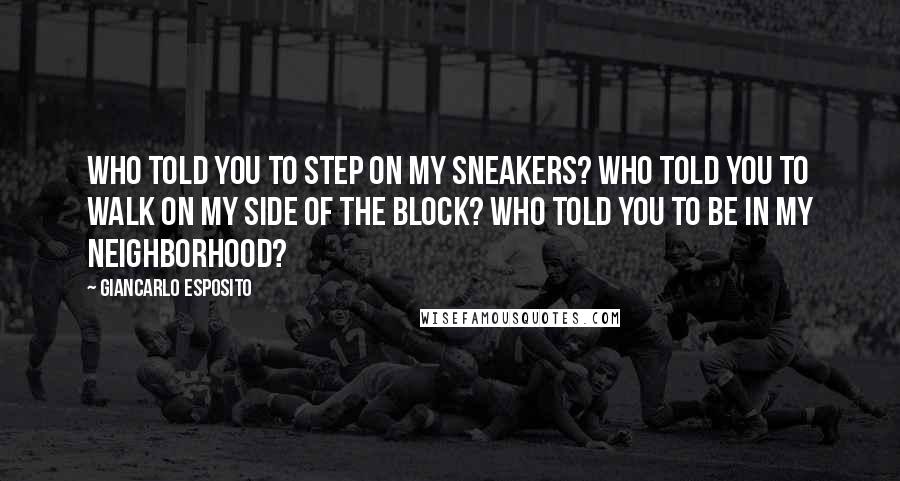 Giancarlo Esposito Quotes: Who told you to step on my sneakers? Who told you to walk on my side of the block? Who told you to be in my neighborhood?