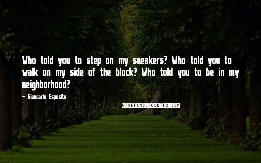 Giancarlo Esposito Quotes: Who told you to step on my sneakers? Who told you to walk on my side of the block? Who told you to be in my neighborhood?