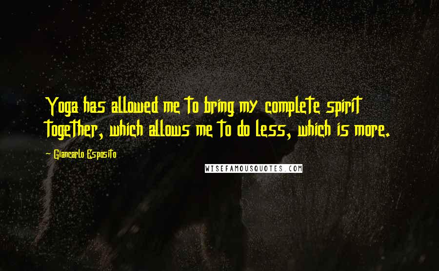 Giancarlo Esposito Quotes: Yoga has allowed me to bring my complete spirit together, which allows me to do less, which is more.