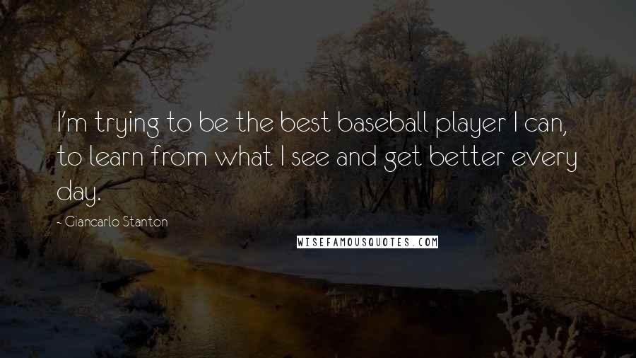 Giancarlo Stanton Quotes: I'm trying to be the best baseball player I can, to learn from what I see and get better every day.
