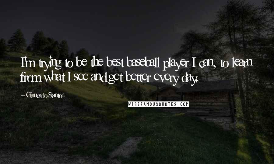 Giancarlo Stanton Quotes: I'm trying to be the best baseball player I can, to learn from what I see and get better every day.