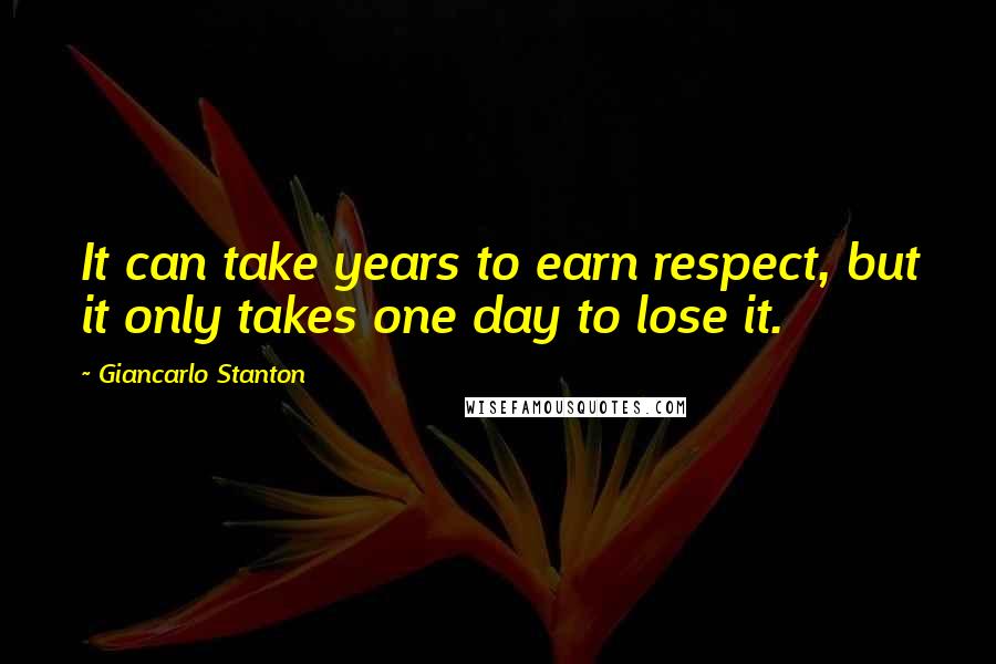 Giancarlo Stanton Quotes: It can take years to earn respect, but it only takes one day to lose it.