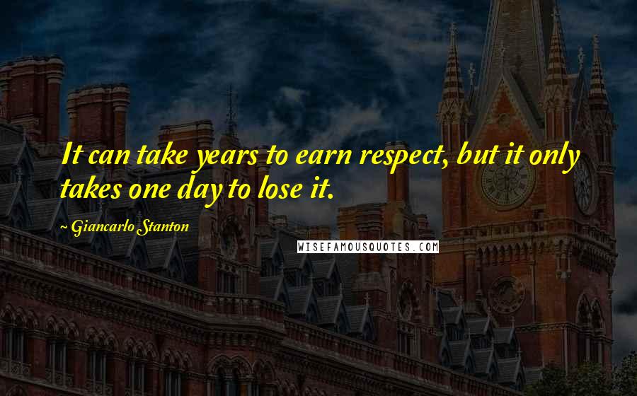 Giancarlo Stanton Quotes: It can take years to earn respect, but it only takes one day to lose it.