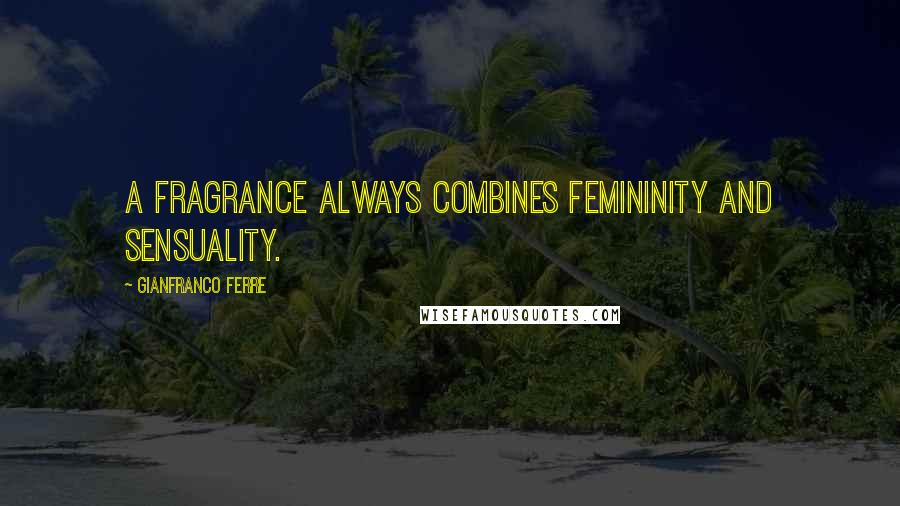 Gianfranco Ferre Quotes: A fragrance always combines femininity and sensuality.
