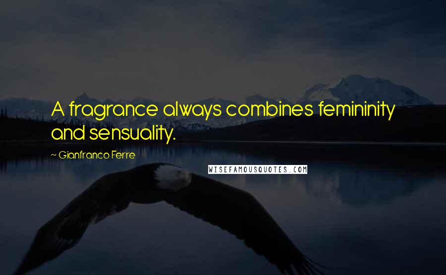 Gianfranco Ferre Quotes: A fragrance always combines femininity and sensuality.