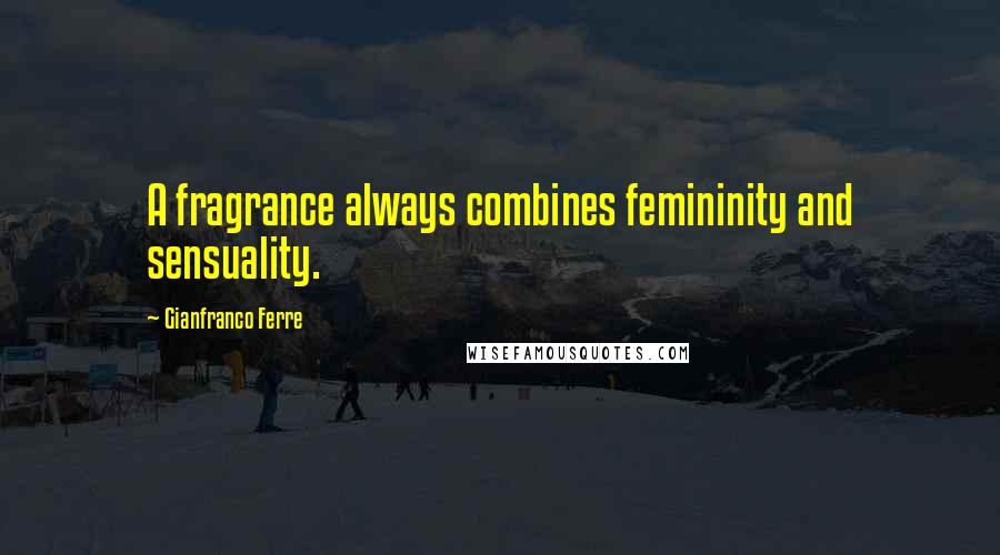 Gianfranco Ferre Quotes: A fragrance always combines femininity and sensuality.