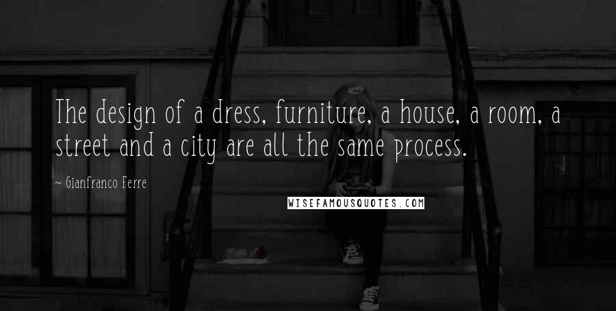 Gianfranco Ferre Quotes: The design of a dress, furniture, a house, a room, a street and a city are all the same process.