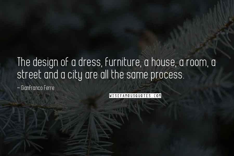 Gianfranco Ferre Quotes: The design of a dress, furniture, a house, a room, a street and a city are all the same process.