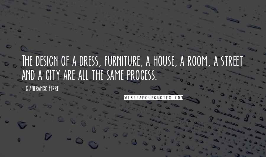 Gianfranco Ferre Quotes: The design of a dress, furniture, a house, a room, a street and a city are all the same process.