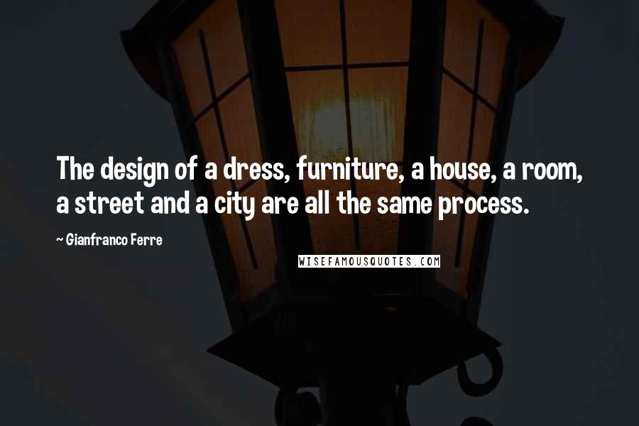 Gianfranco Ferre Quotes: The design of a dress, furniture, a house, a room, a street and a city are all the same process.