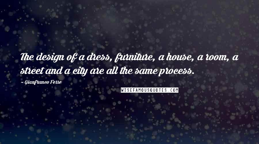 Gianfranco Ferre Quotes: The design of a dress, furniture, a house, a room, a street and a city are all the same process.