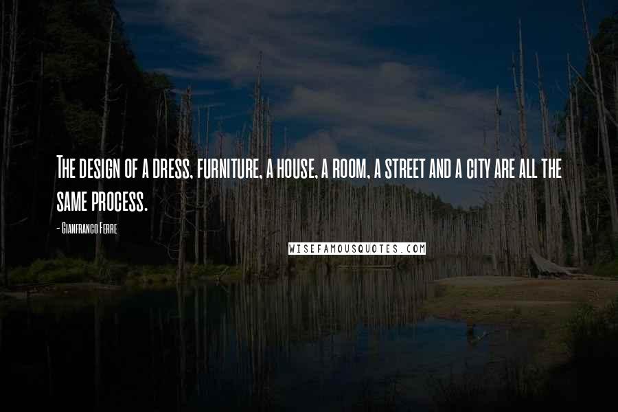 Gianfranco Ferre Quotes: The design of a dress, furniture, a house, a room, a street and a city are all the same process.