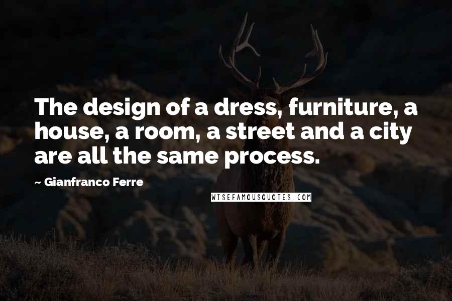 Gianfranco Ferre Quotes: The design of a dress, furniture, a house, a room, a street and a city are all the same process.