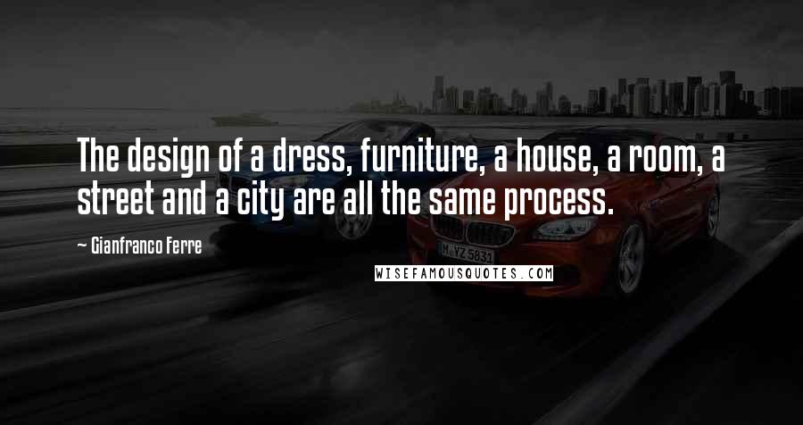 Gianfranco Ferre Quotes: The design of a dress, furniture, a house, a room, a street and a city are all the same process.