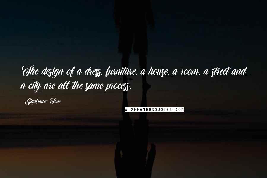 Gianfranco Ferre Quotes: The design of a dress, furniture, a house, a room, a street and a city are all the same process.