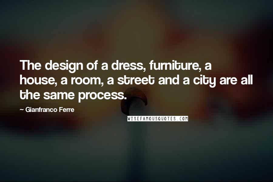 Gianfranco Ferre Quotes: The design of a dress, furniture, a house, a room, a street and a city are all the same process.