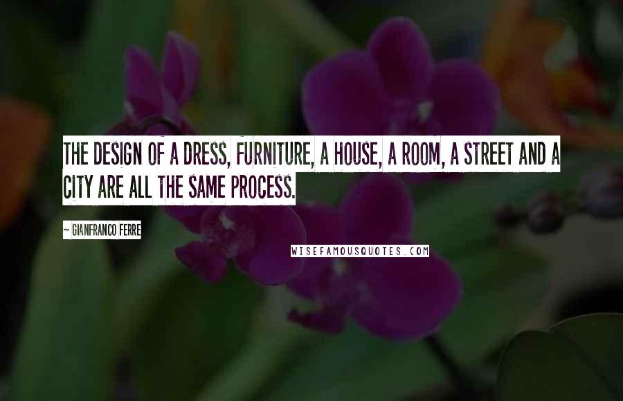 Gianfranco Ferre Quotes: The design of a dress, furniture, a house, a room, a street and a city are all the same process.
