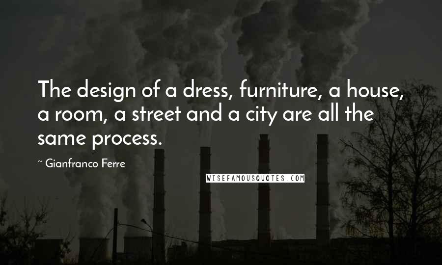 Gianfranco Ferre Quotes: The design of a dress, furniture, a house, a room, a street and a city are all the same process.