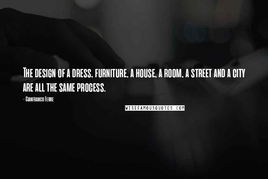 Gianfranco Ferre Quotes: The design of a dress, furniture, a house, a room, a street and a city are all the same process.