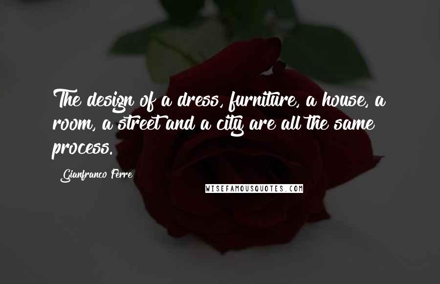 Gianfranco Ferre Quotes: The design of a dress, furniture, a house, a room, a street and a city are all the same process.
