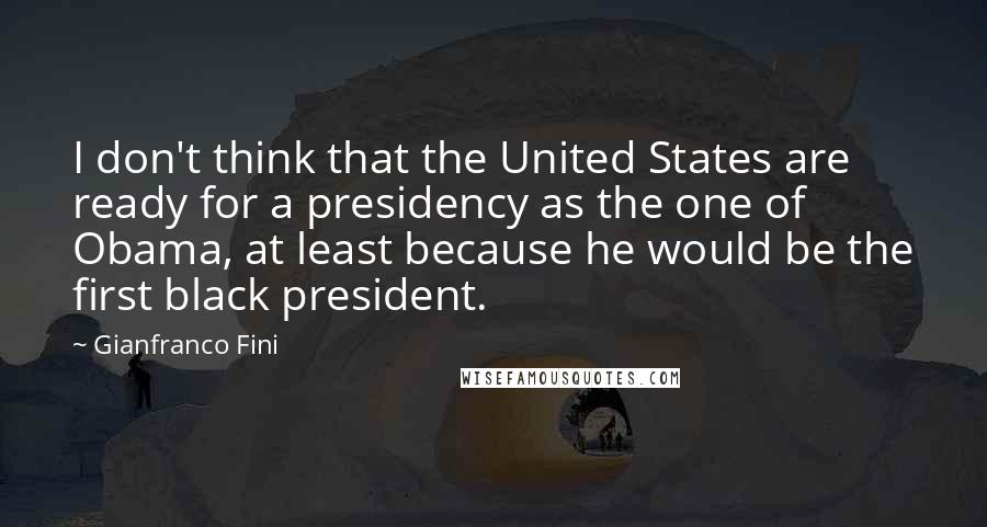 Gianfranco Fini Quotes: I don't think that the United States are ready for a presidency as the one of Obama, at least because he would be the first black president.