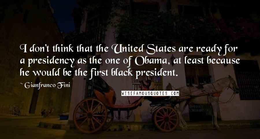 Gianfranco Fini Quotes: I don't think that the United States are ready for a presidency as the one of Obama, at least because he would be the first black president.