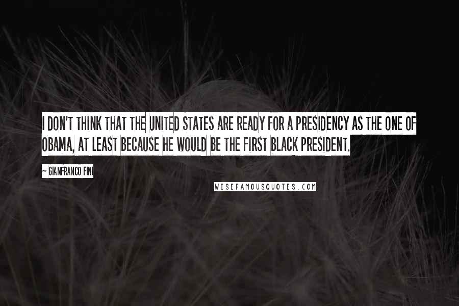 Gianfranco Fini Quotes: I don't think that the United States are ready for a presidency as the one of Obama, at least because he would be the first black president.