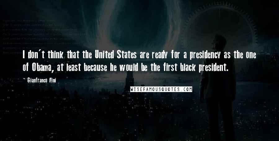 Gianfranco Fini Quotes: I don't think that the United States are ready for a presidency as the one of Obama, at least because he would be the first black president.