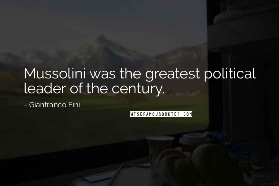 Gianfranco Fini Quotes: Mussolini was the greatest political leader of the century.