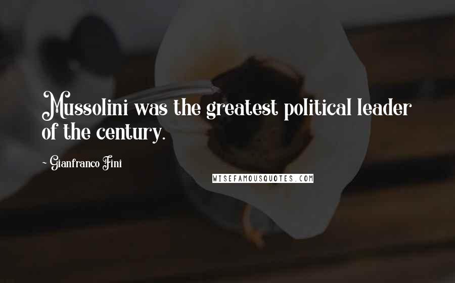 Gianfranco Fini Quotes: Mussolini was the greatest political leader of the century.