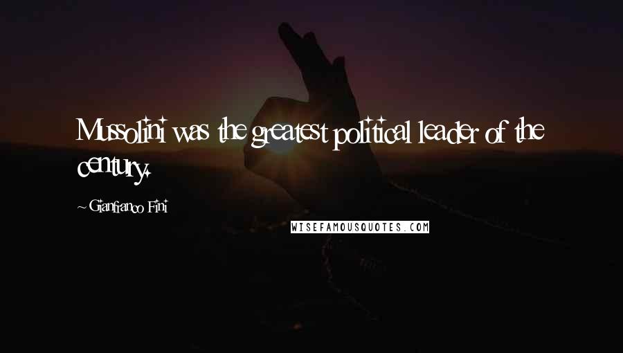 Gianfranco Fini Quotes: Mussolini was the greatest political leader of the century.