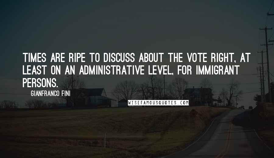 Gianfranco Fini Quotes: Times are ripe to discuss about the vote right, at least on an administrative level, for immigrant persons.