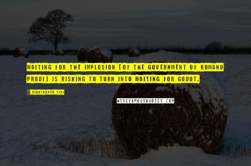 Gianfranco Fini Quotes: Waiting for the implosion [of the government of Romano Prodi] is risking to turn into Waiting for Godot.