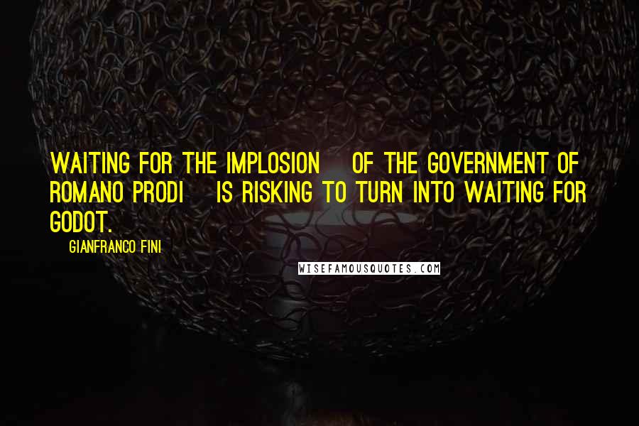 Gianfranco Fini Quotes: Waiting for the implosion [of the government of Romano Prodi] is risking to turn into Waiting for Godot.