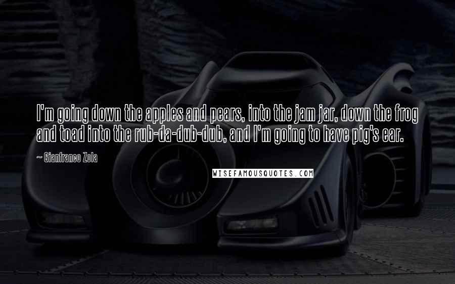 Gianfranco Zola Quotes: I'm going down the apples and pears, into the jam jar, down the frog and toad into the rub-da-dub-dub, and I'm going to have pig's ear.
