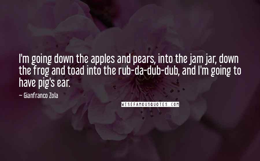 Gianfranco Zola Quotes: I'm going down the apples and pears, into the jam jar, down the frog and toad into the rub-da-dub-dub, and I'm going to have pig's ear.