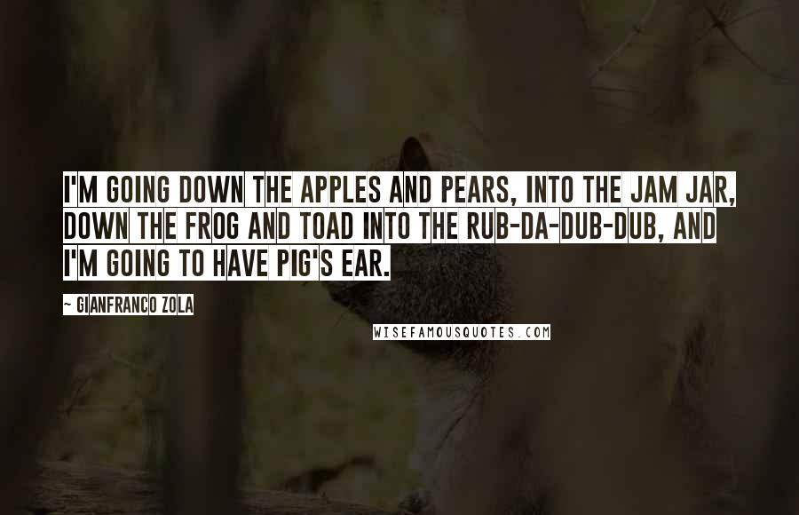 Gianfranco Zola Quotes: I'm going down the apples and pears, into the jam jar, down the frog and toad into the rub-da-dub-dub, and I'm going to have pig's ear.