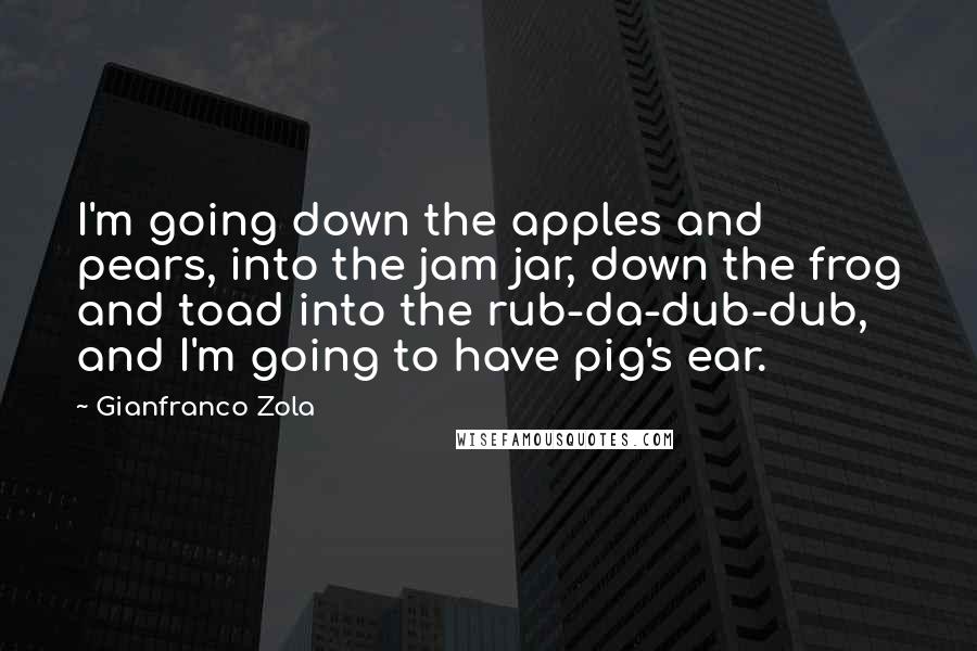 Gianfranco Zola Quotes: I'm going down the apples and pears, into the jam jar, down the frog and toad into the rub-da-dub-dub, and I'm going to have pig's ear.