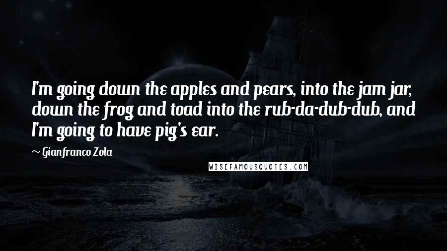 Gianfranco Zola Quotes: I'm going down the apples and pears, into the jam jar, down the frog and toad into the rub-da-dub-dub, and I'm going to have pig's ear.