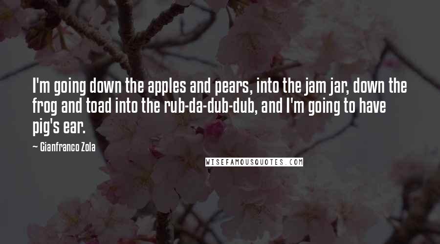 Gianfranco Zola Quotes: I'm going down the apples and pears, into the jam jar, down the frog and toad into the rub-da-dub-dub, and I'm going to have pig's ear.