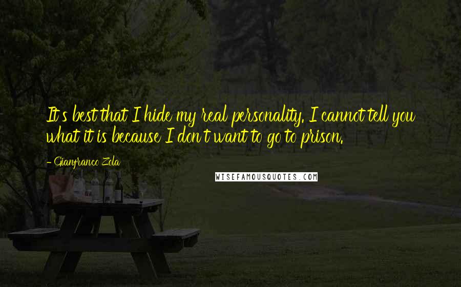 Gianfranco Zola Quotes: It's best that I hide my real personality. I cannot tell you what it is because I don't want to go to prison.