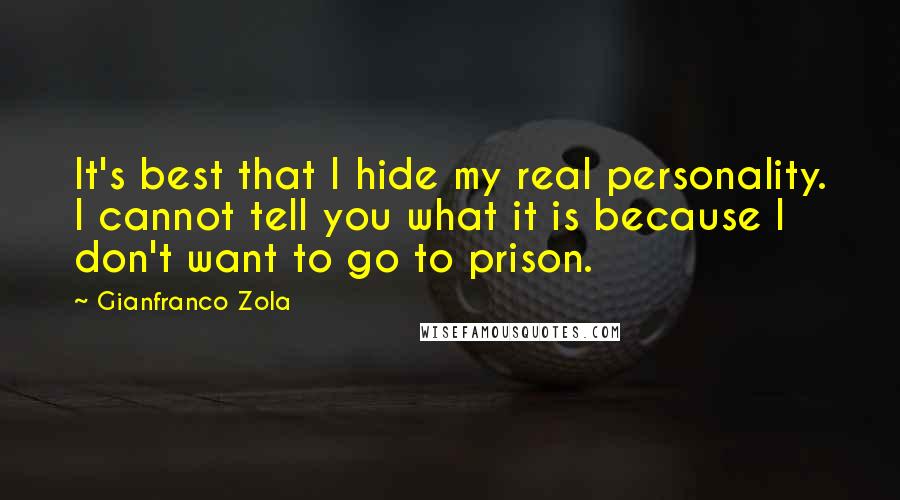 Gianfranco Zola Quotes: It's best that I hide my real personality. I cannot tell you what it is because I don't want to go to prison.